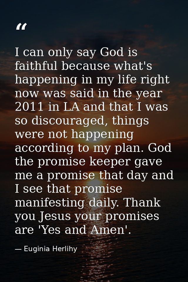 I can only say God is faithful because what's happening in my life right now was said in the year 2011 in LA and that I  — Euginia Herlihy