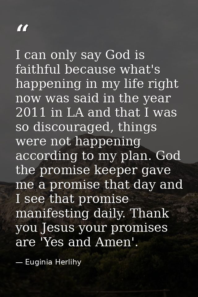 I can only say God is faithful because what's happening in my life right now was said in the year 2011 in LA and that I  — Euginia Herlihy