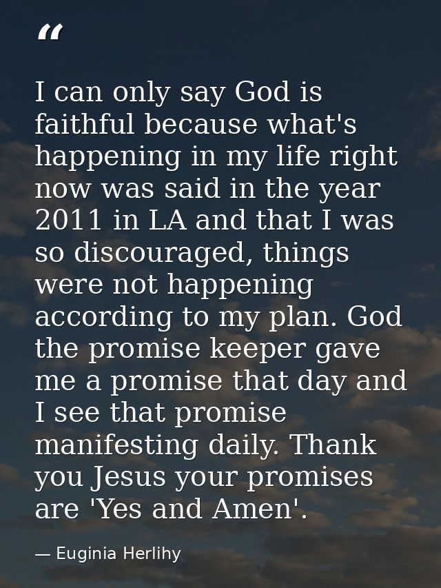 I can only say God is faithful because what's happening in my life right now was said in the year 2011 in LA and that I  — Euginia Herlihy