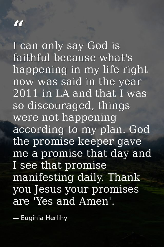I can only say God is faithful because what's happening in my life right now was said in the year 2011 in LA and that I  — Euginia Herlihy