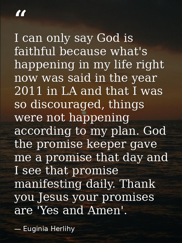 I can only say God is faithful because what's happening in my life right now was said in the year 2011 in LA and that I  — Euginia Herlihy