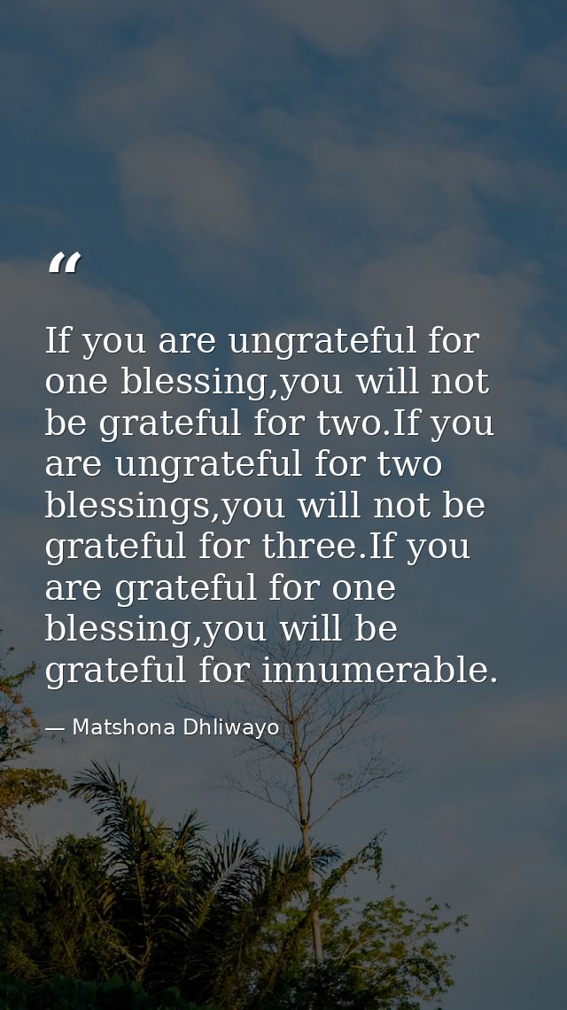 If you are ungrateful for one blessing,you will not be grateful for two.If you are ungrateful for two blessings,you will — Matshona Dhliwayo