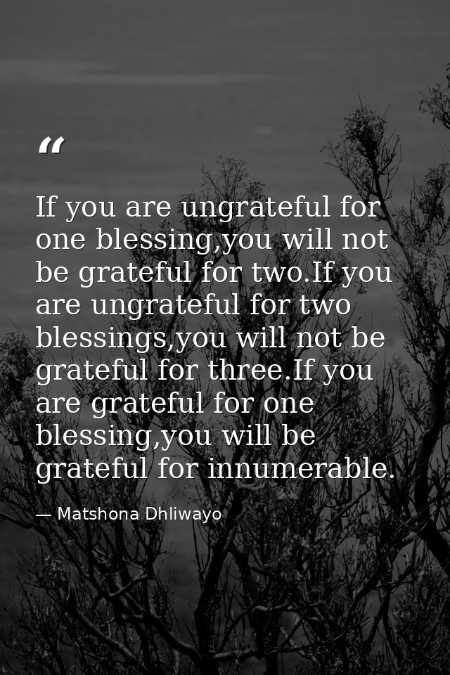 If you are ungrateful for one blessing,you will not be grateful for two.If you are ungrateful for two blessings,you will — Matshona Dhliwayo