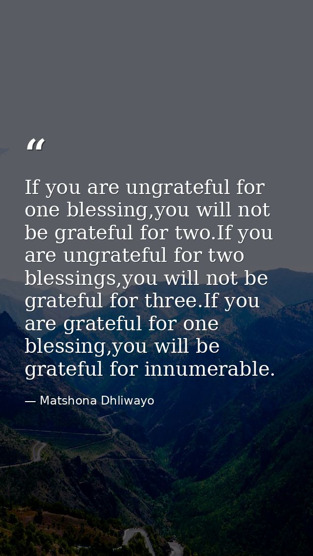 If you are ungrateful for one blessing,you will not be grateful for two.If you are ungrateful for two blessings,you will — Matshona Dhliwayo