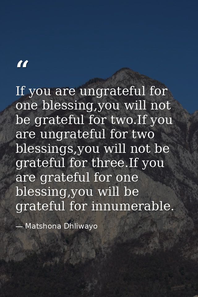 If you are ungrateful for one blessing,you will not be grateful for two.If you are ungrateful for two blessings,you will — Matshona Dhliwayo
