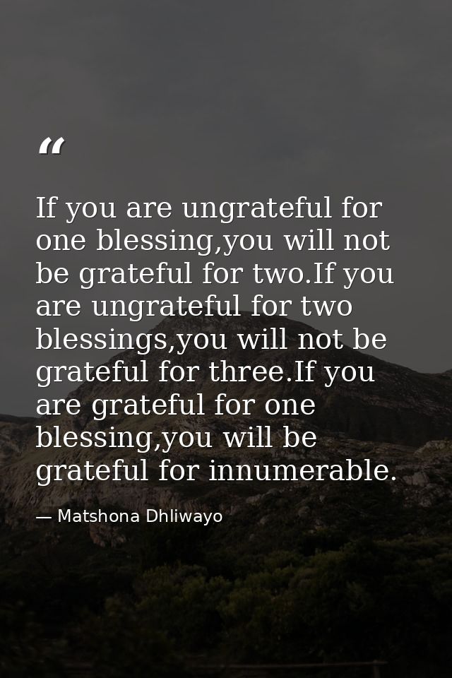 If you are ungrateful for one blessing,you will not be grateful for two.If you are ungrateful for two blessings,you will — Matshona Dhliwayo