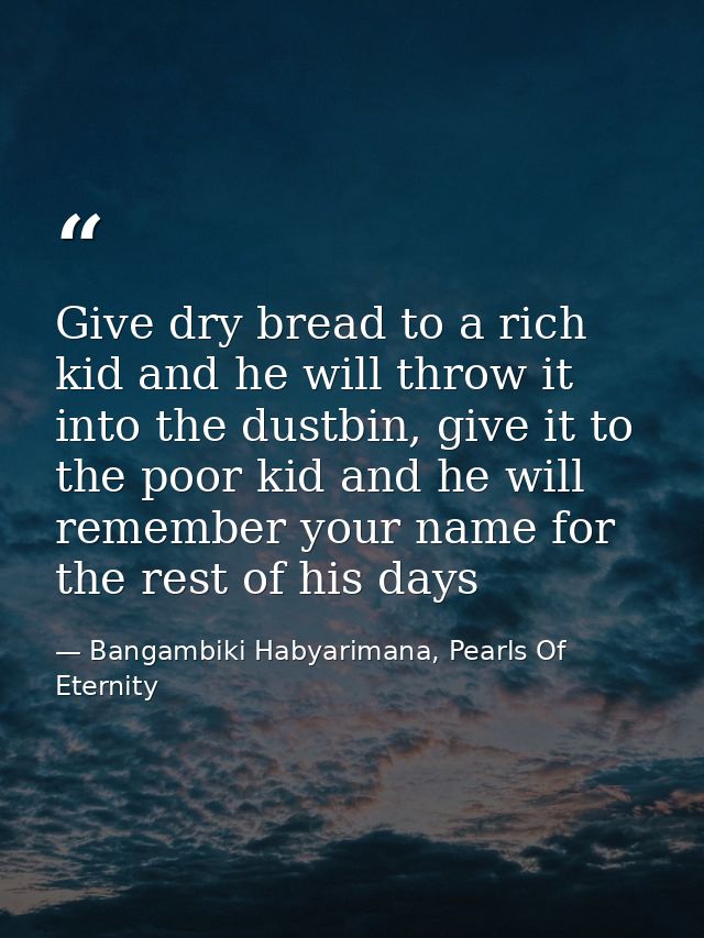 Give dry bread to a rich kid and he will throw it into the dustbin, give it to the poor kid and he will remember your na — Bangambiki Habyarimana, Pearls Of Eternity