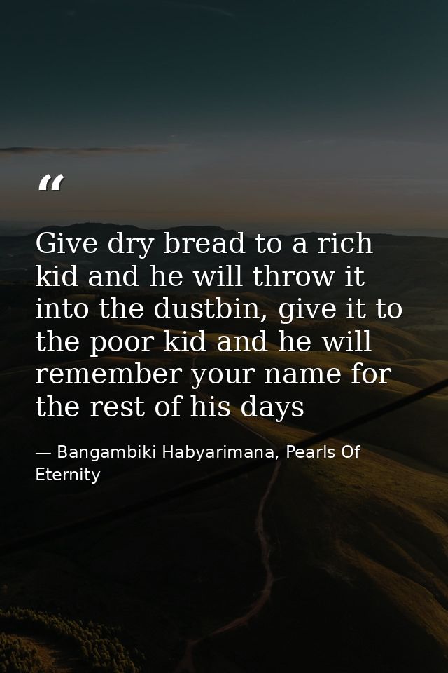 Give dry bread to a rich kid and he will throw it into the dustbin, give it to the poor kid and he will remember your na — Bangambiki Habyarimana, Pearls Of Eternity