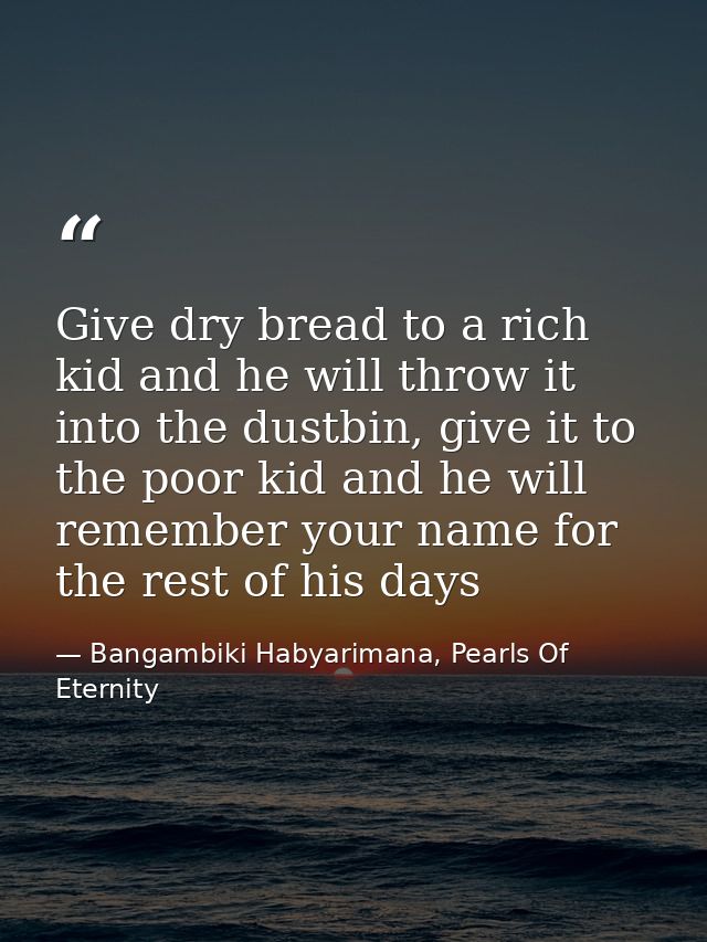 Give dry bread to a rich kid and he will throw it into the dustbin, give it to the poor kid and he will remember your na — Bangambiki Habyarimana, Pearls Of Eternity