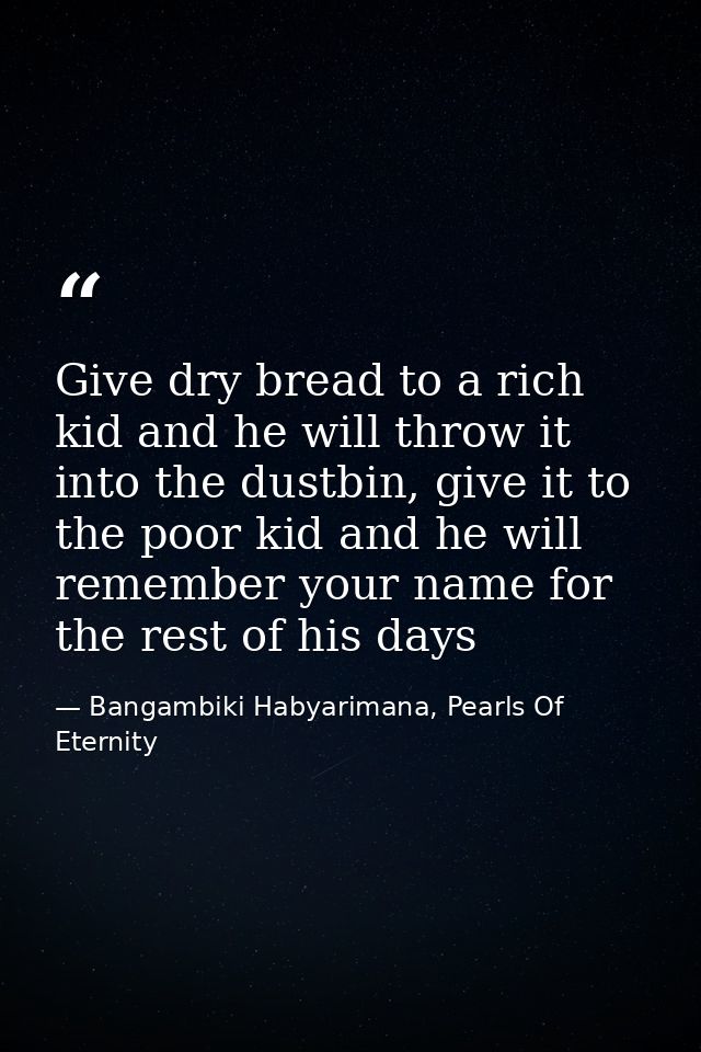 Give dry bread to a rich kid and he will throw it into the dustbin, give it to the poor kid and he will remember your na — Bangambiki Habyarimana, Pearls Of Eternity