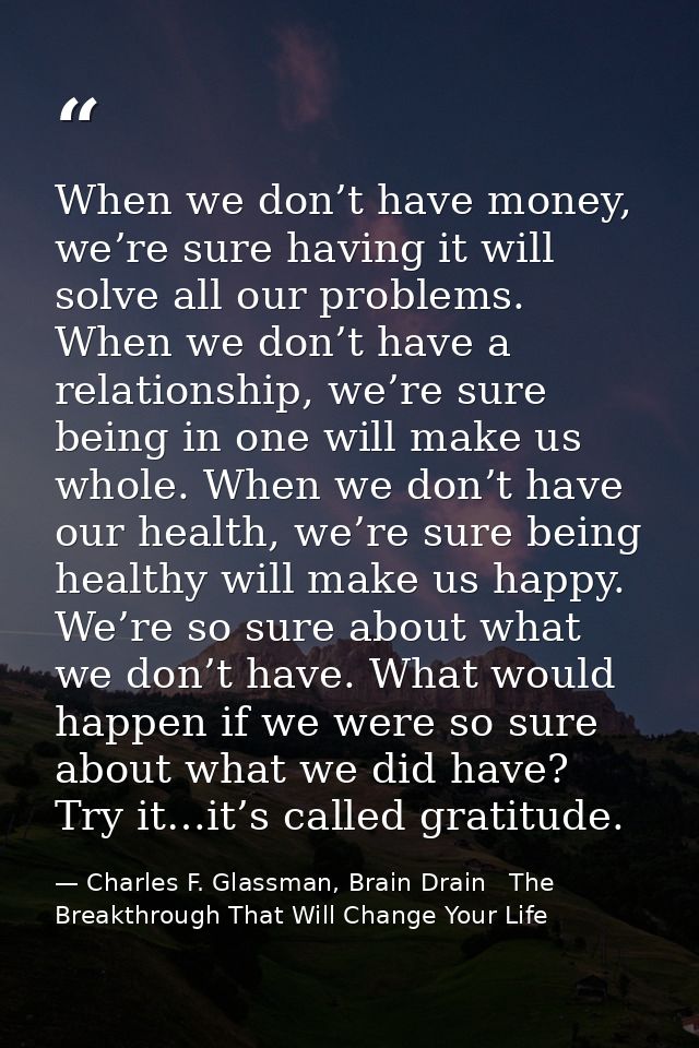 When we don’t have money, we’re sure having it will solve all our problems. When we don’t have a relationship, we’re sur — Charles F. Glassman, Brain Drain   The Breakthrough That Will Change Your Life