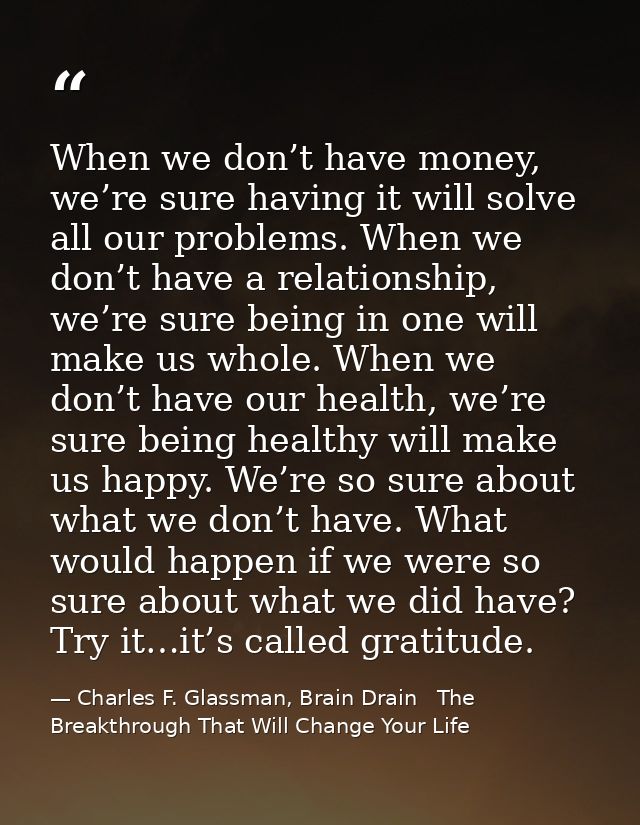 When we don’t have money, we’re sure having it will solve all our problems. When we don’t have a relationship, we’re sur — Charles F. Glassman, Brain Drain   The Breakthrough That Will Change Your Life