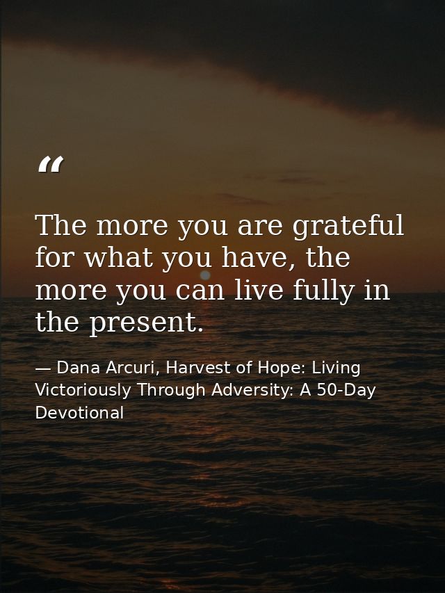 The more you are grateful for what you have, the more you can live fully in the present. — Dana Arcuri, Harvest of Hope: Living Victoriously Through Adversity: A 50-Day Devotional