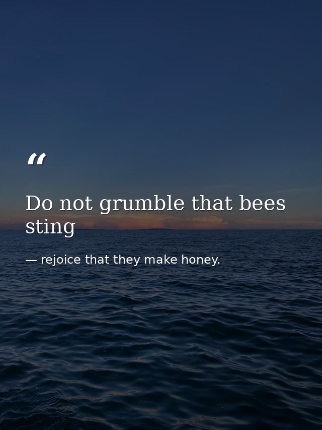 Do not grumble that bees sting — rejoice that they make honey.