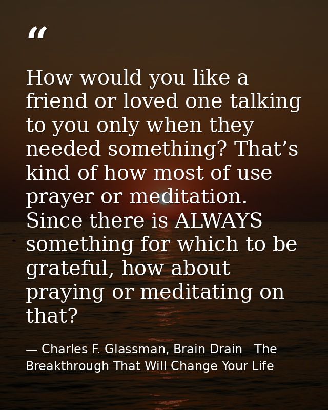 How would you like a friend or loved one talking to you only when they needed something? That’s kind of how most of use  — Charles F. Glassman, Brain Drain   The Breakthrough That Will Change Your Life
