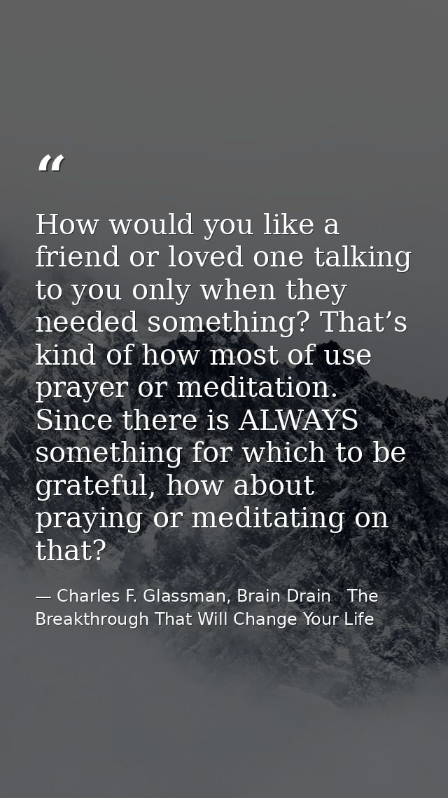 How would you like a friend or loved one talking to you only when they needed something? That’s kind of how most of use  — Charles F. Glassman, Brain Drain   The Breakthrough That Will Change Your Life