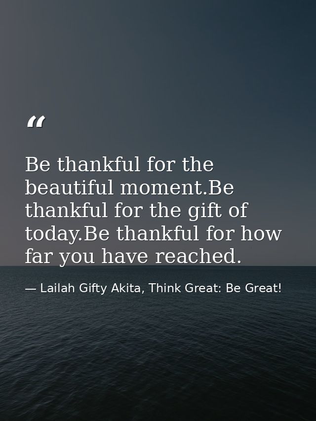 Be thankful for the beautiful moment.Be thankful for the gift of today.Be thankful for how far you have reached. — Lailah Gifty Akita, Think Great: Be Great!