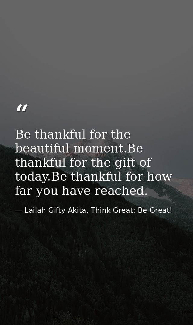 Be thankful for the beautiful moment.Be thankful for the gift of today.Be thankful for how far you have reached. — Lailah Gifty Akita, Think Great: Be Great!