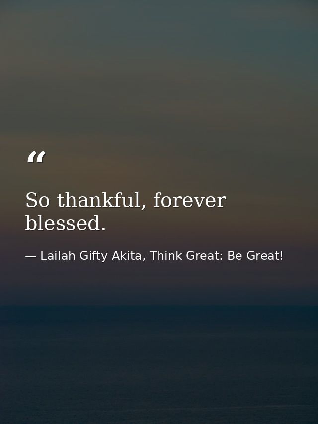 So thankful, forever blessed. — Lailah Gifty Akita, Think Great: Be Great!