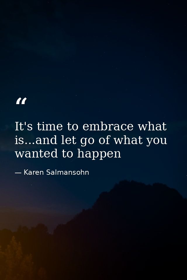 It's time to embrace what is...and let go of what you wanted to happen — Karen Salmansohn