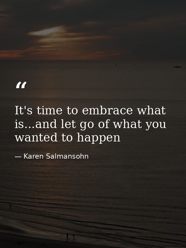 It's time to embrace what is...and let go of what you wanted to happen — Karen Salmansohn