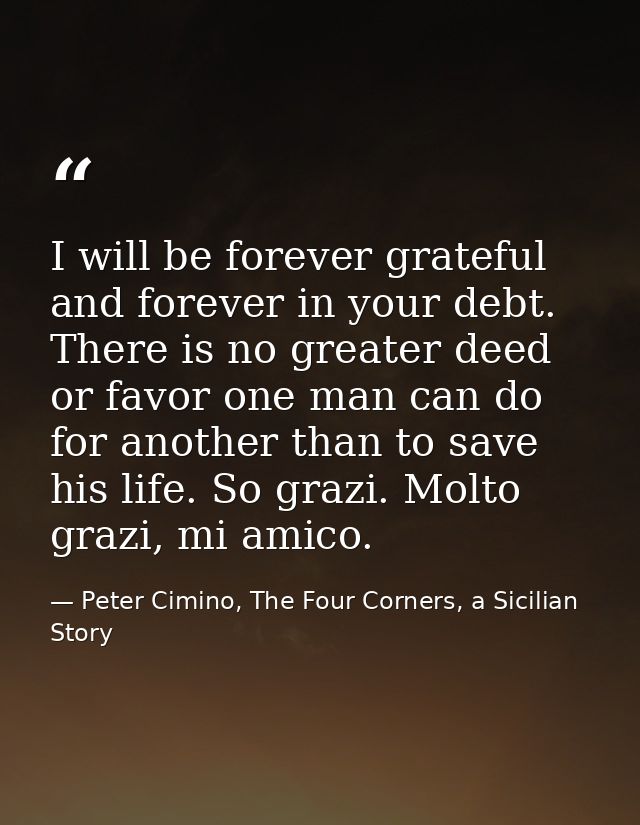 I will be forever grateful and forever in your debt. There is no greater deed or favor one man can do for another than t — Peter Cimino, The Four Corners, a Sicilian Story