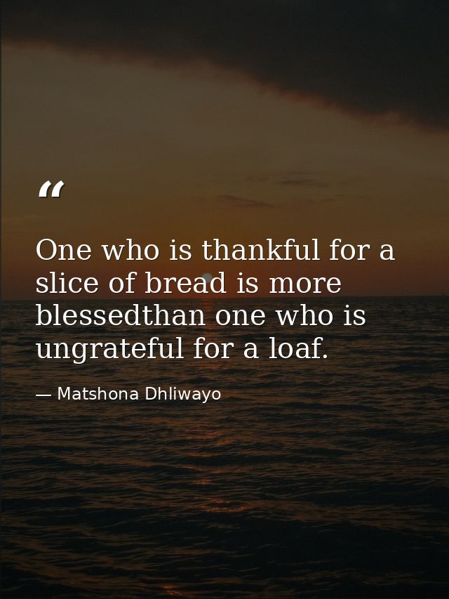 One who is thankful for a slice of bread is more blessedthan one who is ungrateful for a loaf. — Matshona Dhliwayo