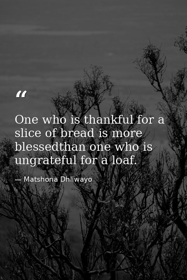 One who is thankful for a slice of bread is more blessedthan one who is ungrateful for a loaf. — Matshona Dhliwayo