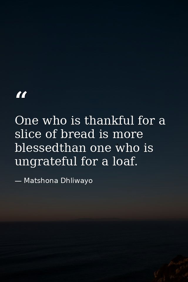 One who is thankful for a slice of bread is more blessedthan one who is ungrateful for a loaf. — Matshona Dhliwayo