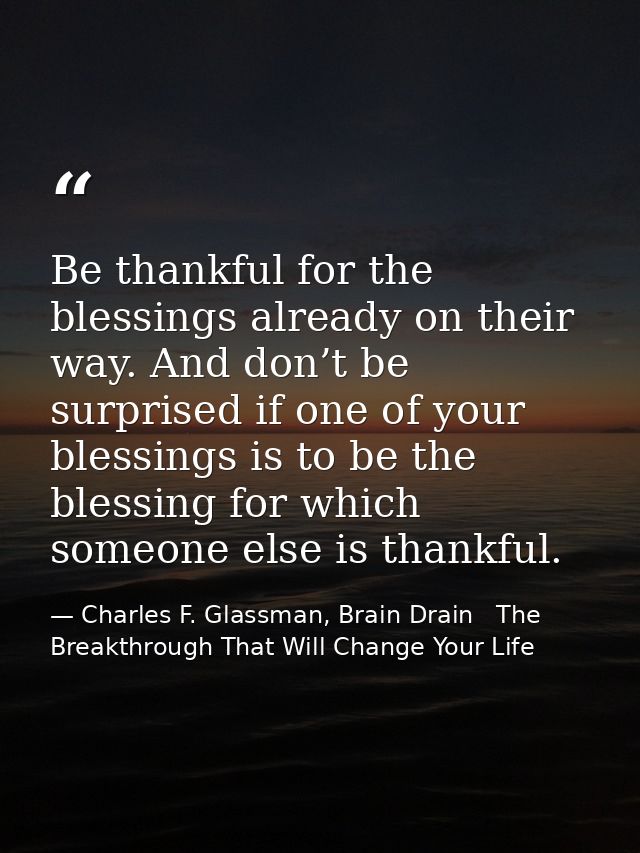 Be thankful for the blessings already on their way. And don’t be surprised if one of your blessings is to be the blessin — Charles F. Glassman, Brain Drain   The Breakthrough That Will Change Your Life