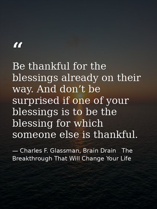 Be thankful for the blessings already on their way. And don’t be surprised if one of your blessings is to be the blessin — Charles F. Glassman, Brain Drain   The Breakthrough That Will Change Your Life