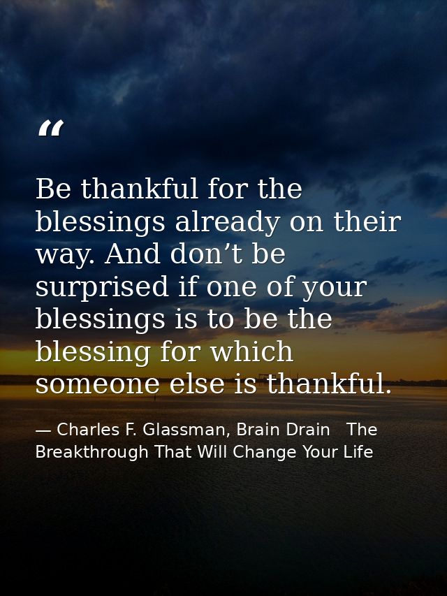 Be thankful for the blessings already on their way. And don’t be surprised if one of your blessings is to be the blessin — Charles F. Glassman, Brain Drain   The Breakthrough That Will Change Your Life