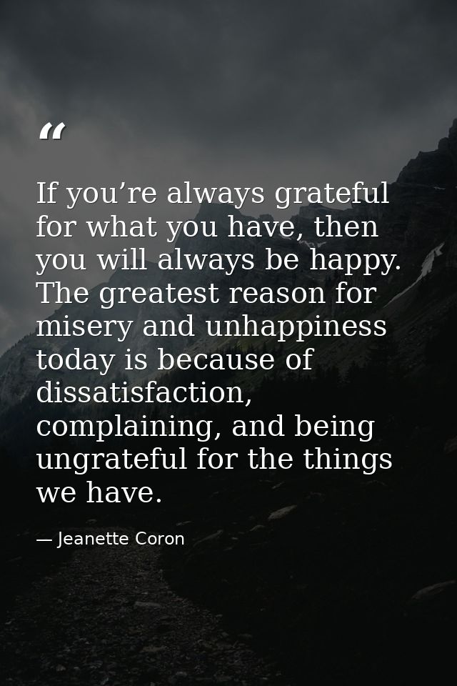 If you’re always grateful for what you have, then you will always be happy. The greatest reason for misery and unhappine — Jeanette Coron