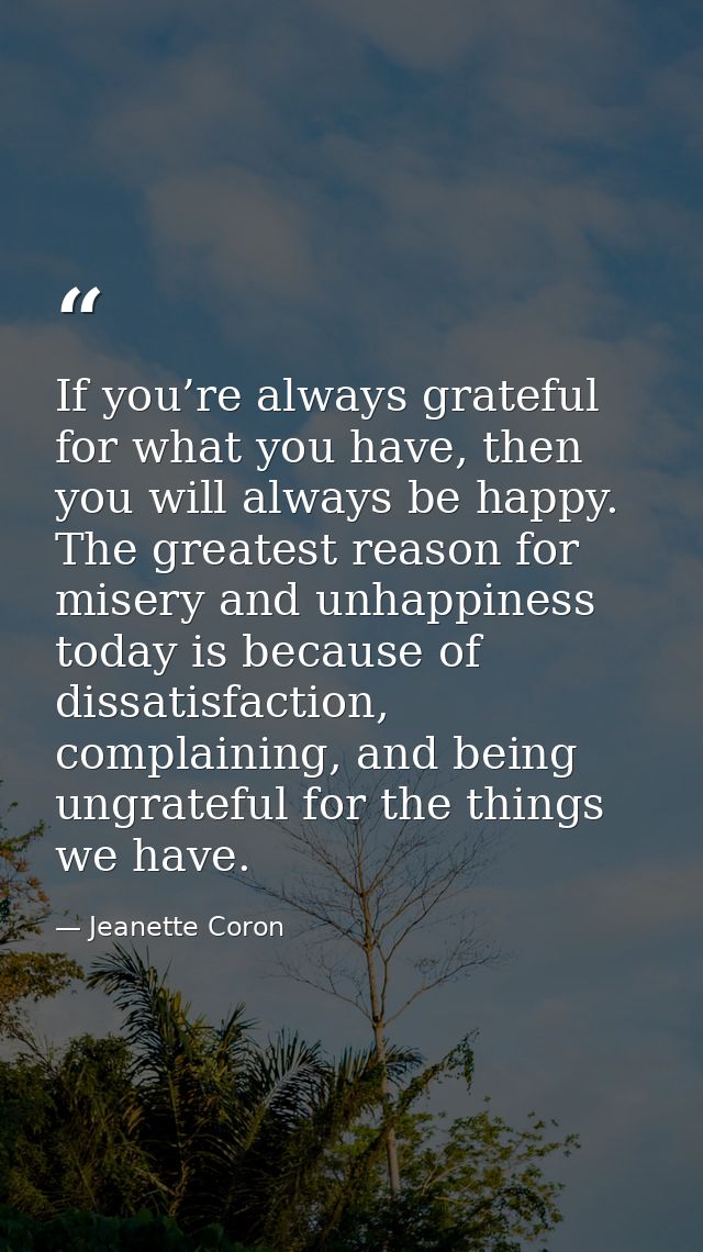 If you’re always grateful for what you have, then you will always be happy. The greatest reason for misery and unhappine — Jeanette Coron