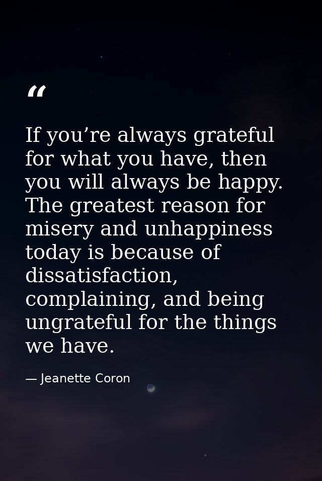If you’re always grateful for what you have, then you will always be happy. The greatest reason for misery and unhappine — Jeanette Coron