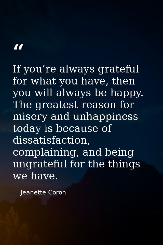 If you’re always grateful for what you have, then you will always be happy. The greatest reason for misery and unhappine — Jeanette Coron