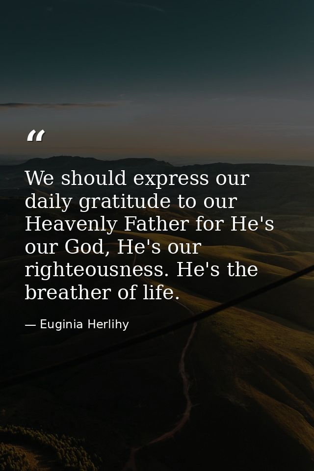 We should express our daily gratitude to our Heavenly Father for He's our God, He's our righteousness. He's the breather — Euginia Herlihy