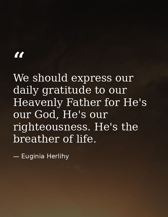 We should express our daily gratitude to our Heavenly Father for He's our God, He's our righteousness. He's the breather — Euginia Herlihy