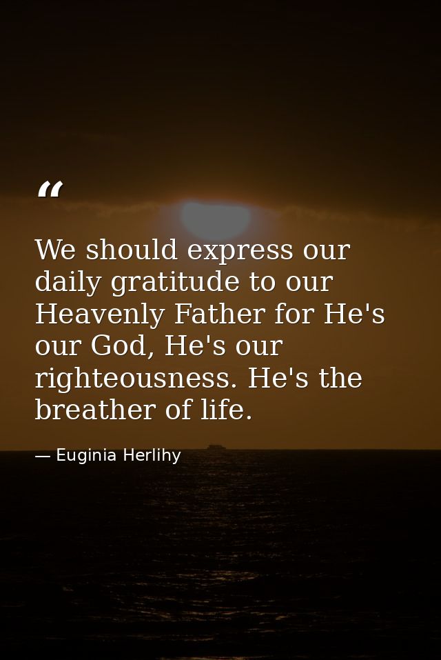 We should express our daily gratitude to our Heavenly Father for He's our God, He's our righteousness. He's the breather — Euginia Herlihy