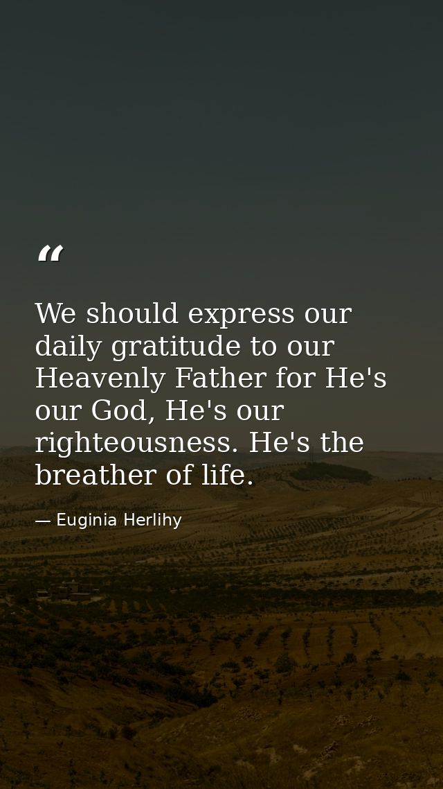 We should express our daily gratitude to our Heavenly Father for He's our God, He's our righteousness. He's the breather — Euginia Herlihy