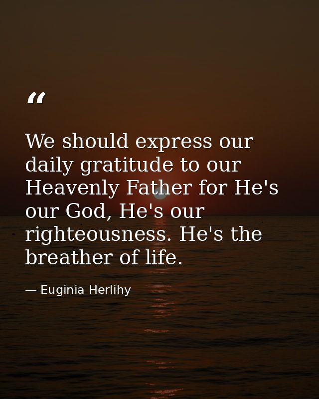 We should express our daily gratitude to our Heavenly Father for He's our God, He's our righteousness. He's the breather — Euginia Herlihy