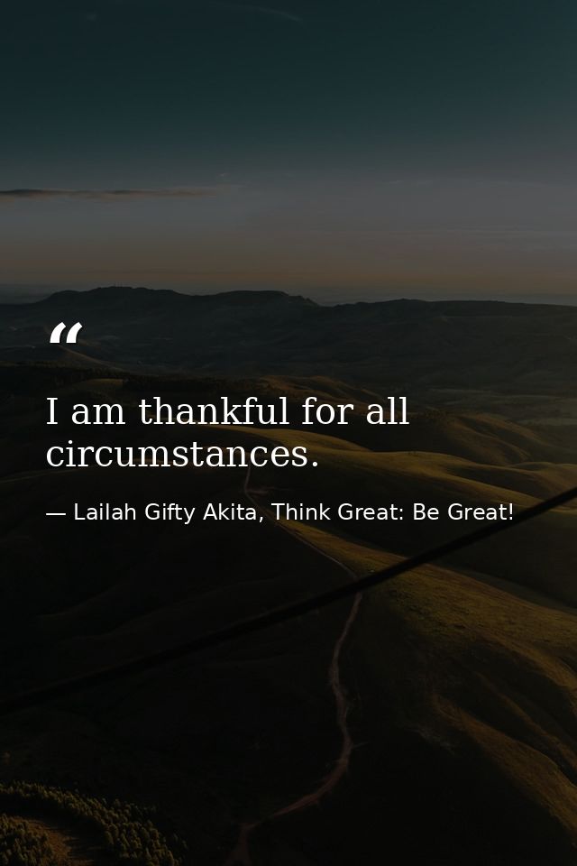 I am thankful for all circumstances. — Lailah Gifty Akita, Think Great: Be Great!