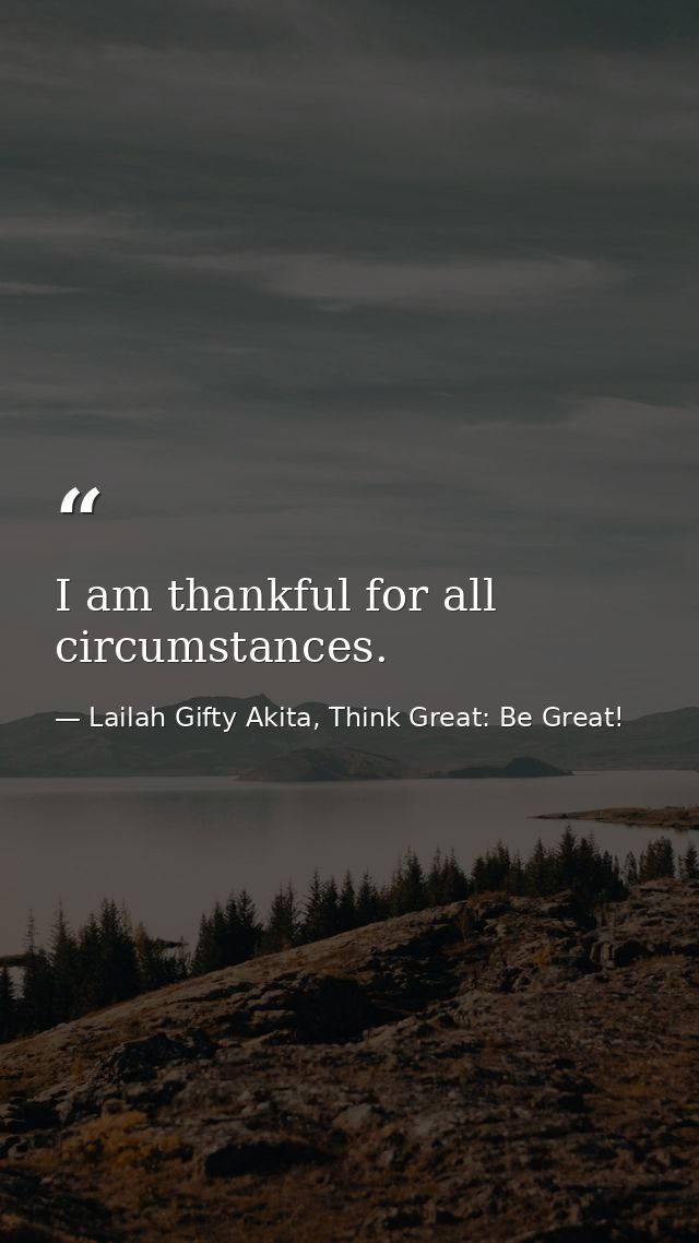 I am thankful for all circumstances. — Lailah Gifty Akita, Think Great: Be Great!