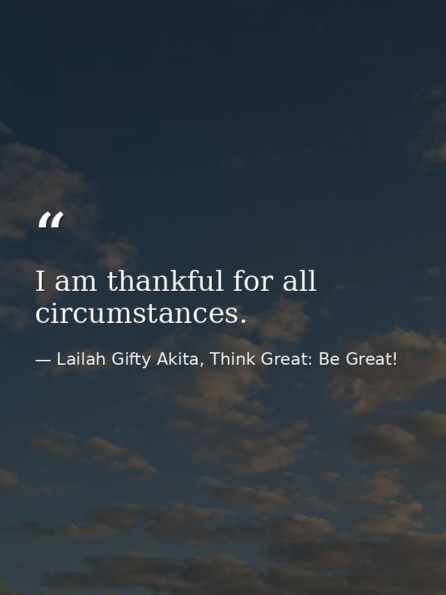 I am thankful for all circumstances. — Lailah Gifty Akita, Think Great: Be Great!