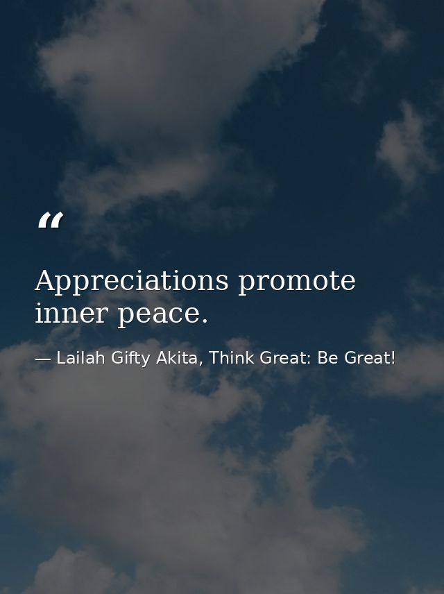 Appreciations promote inner peace. — Lailah Gifty Akita, Think Great: Be Great!