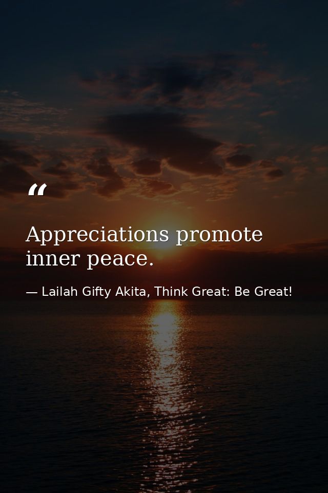 Appreciations promote inner peace. — Lailah Gifty Akita, Think Great: Be Great!
