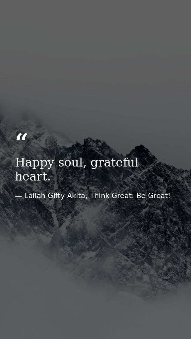 Happy soul, grateful heart. — Lailah Gifty Akita, Think Great: Be Great!