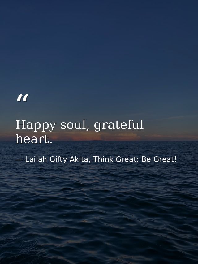 Happy soul, grateful heart. — Lailah Gifty Akita, Think Great: Be Great!