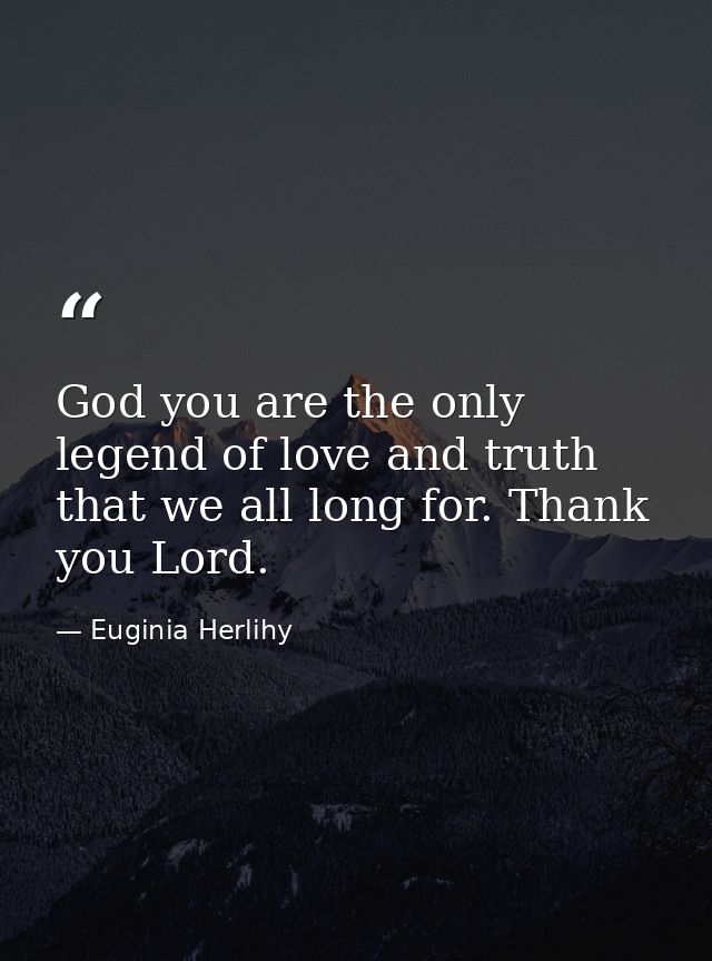 God you are the only legend of love and truth that we all long for. Thank you Lord. — Euginia Herlihy