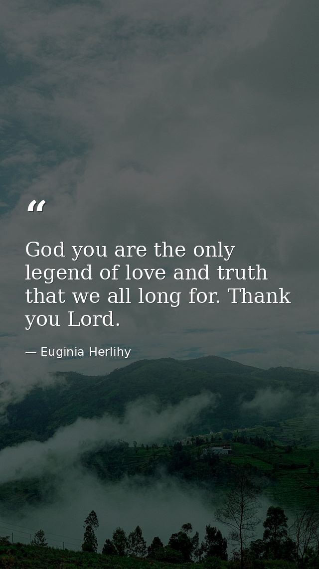 God you are the only legend of love and truth that we all long for. Thank you Lord. — Euginia Herlihy